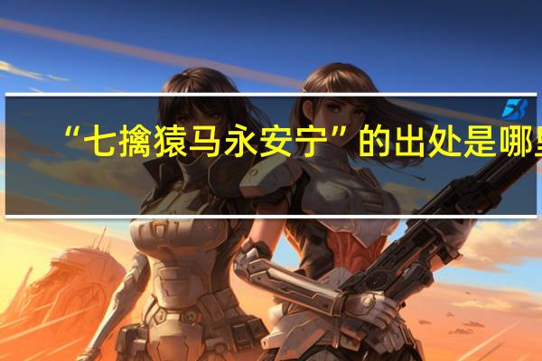 “七擒猿马永安宁”的出处是哪里