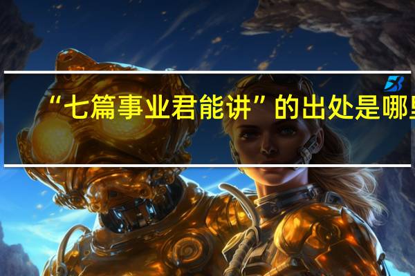 “七篇事业君能讲”的出处是哪里