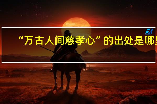 “万古人间慈孝心”的出处是哪里