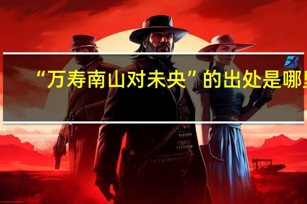 “万寿南山对未央”的出处是哪里