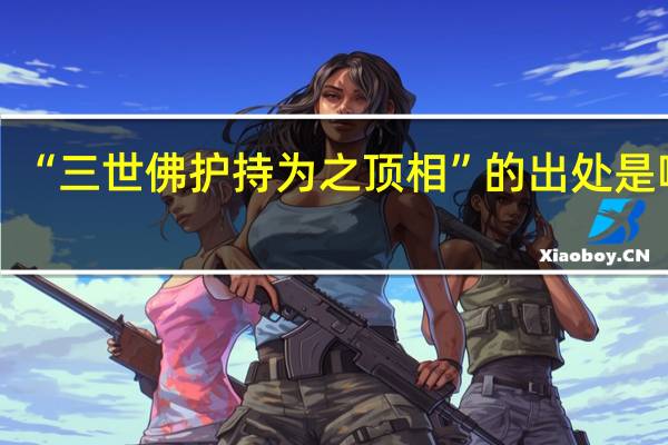 “三世佛护持为之顶相”的出处是哪里