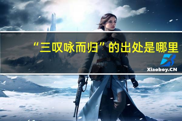 “三叹咏而归”的出处是哪里