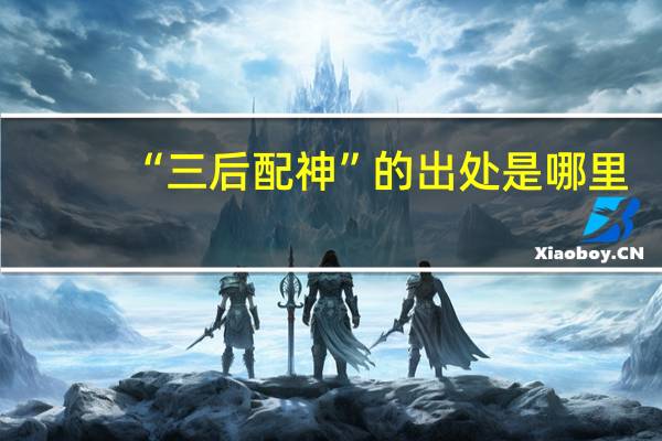 “三后配神”的出处是哪里