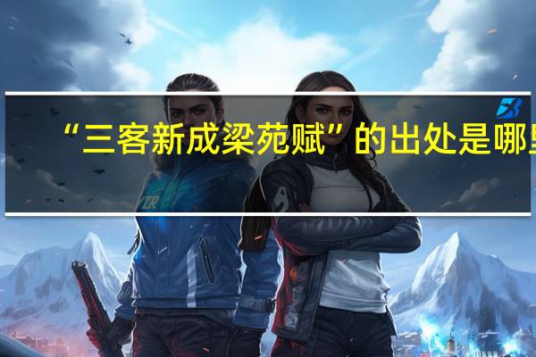 “三客新成梁苑赋”的出处是哪里