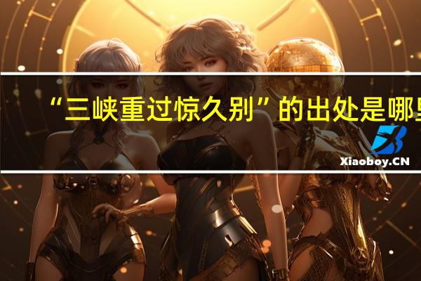 “三峡重过惊久别”的出处是哪里