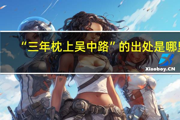 “三年枕上吴中路”的出处是哪里