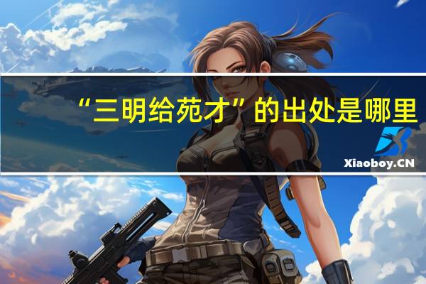 “三明给苑才”的出处是哪里