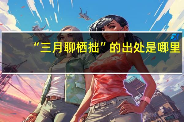 “三月聊栖拙”的出处是哪里
