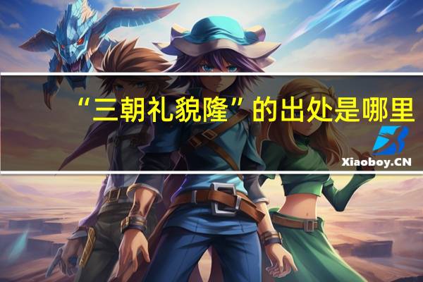 “三朝礼貌隆”的出处是哪里