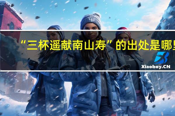 “三杯遥献南山寿”的出处是哪里