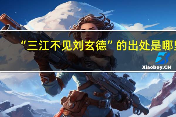 “三江不见刘玄德”的出处是哪里