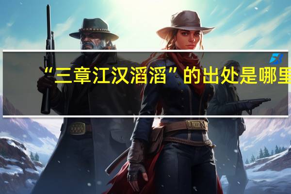 “三章江汉滔滔”的出处是哪里