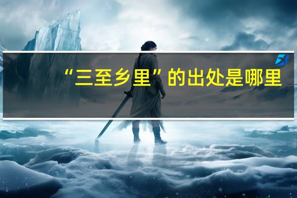 “三至乡里”的出处是哪里