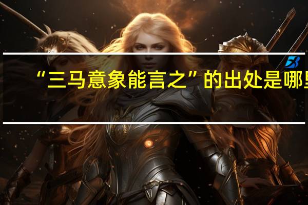 “三马意象能言之”的出处是哪里