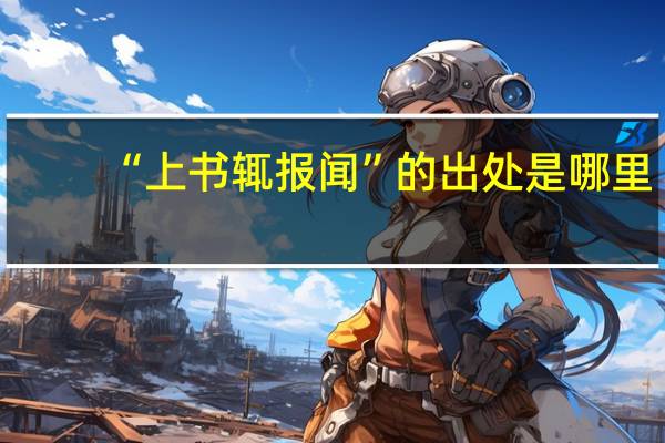 “上书辄报闻”的出处是哪里
