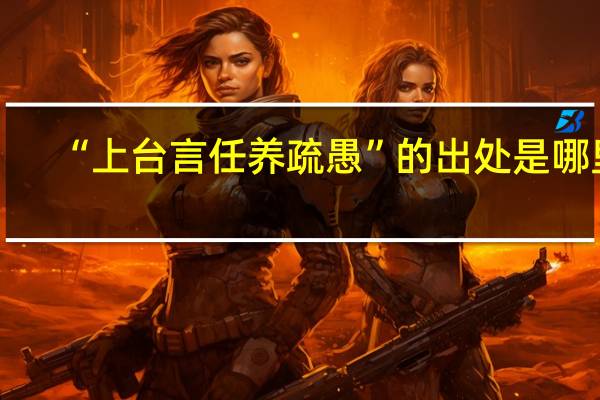 “上台言任养疏愚”的出处是哪里