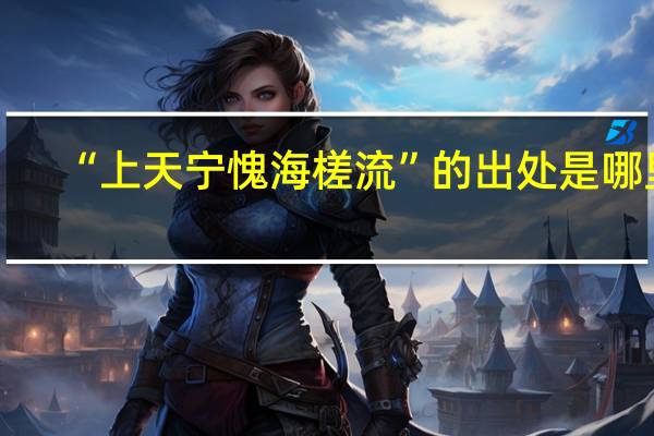 “上天宁愧海槎流”的出处是哪里