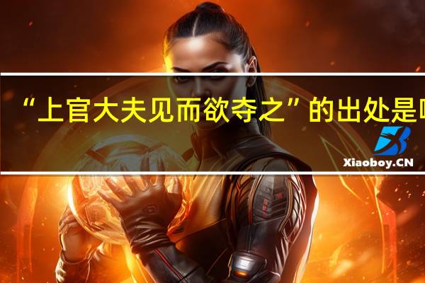 “上官大夫见而欲夺之”的出处是哪里
