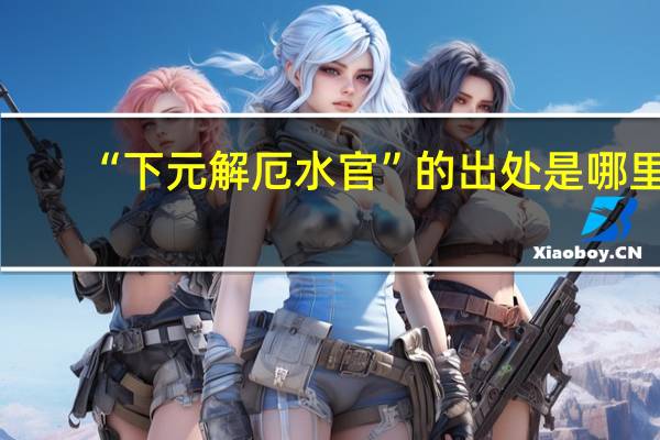 “下元解厄水官”的出处是哪里