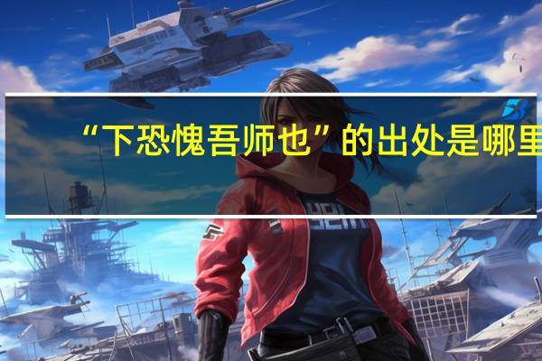 “下恐愧吾师也”的出处是哪里