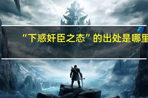 “下惑奸臣之态”的出处是哪里