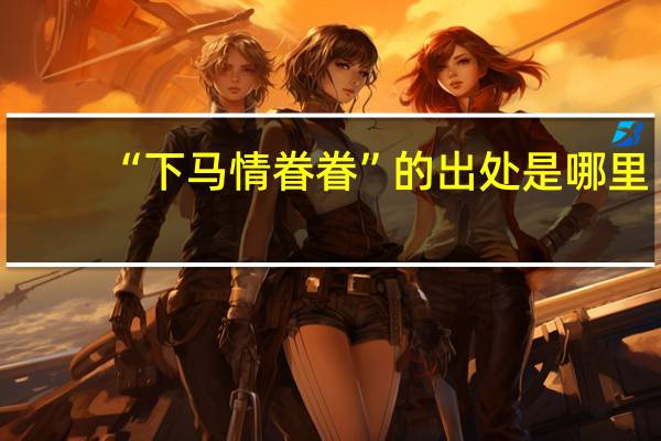 “下马情眷眷”的出处是哪里