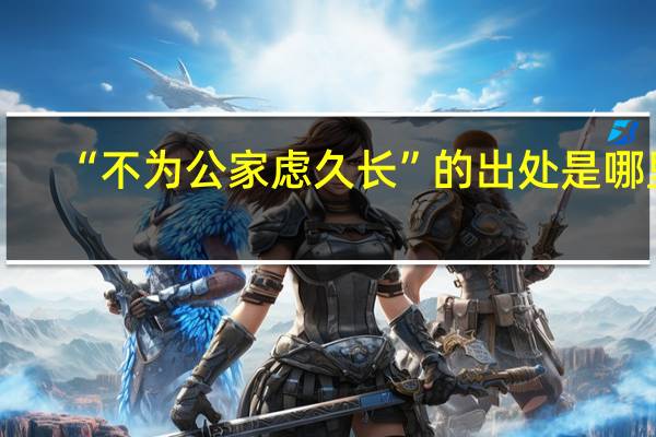 “不为公家虑久长”的出处是哪里