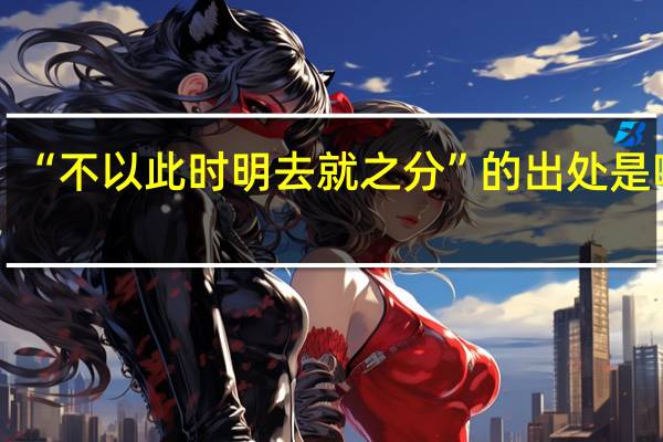 “不以此时明去就之分”的出处是哪里