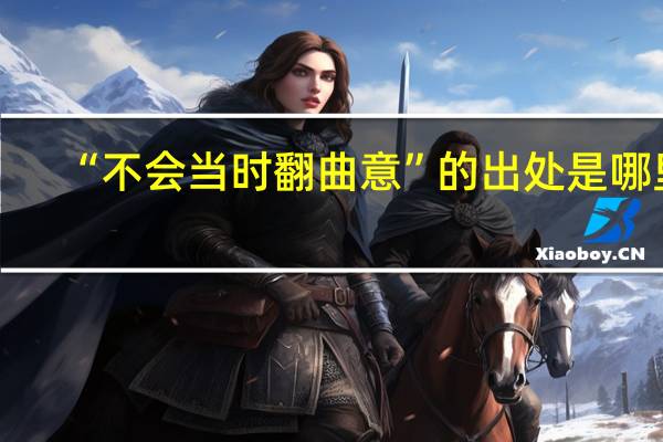 “不会当时翻曲意”的出处是哪里