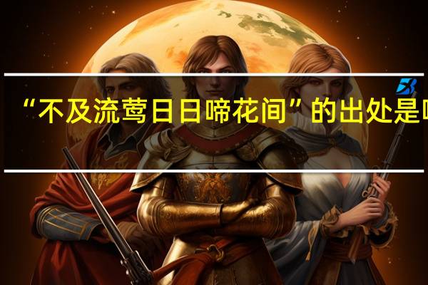 “不及流莺日日啼花间”的出处是哪里