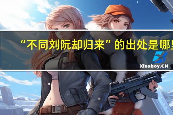“不同刘阮却归来”的出处是哪里