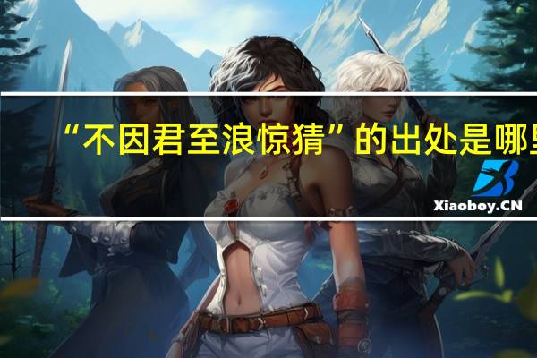 “不因君至浪惊猜”的出处是哪里
