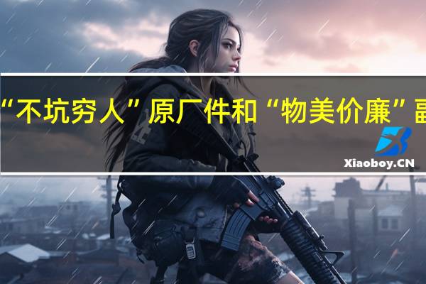 “不坑穷人”原厂件和“物美价廉”副厂件