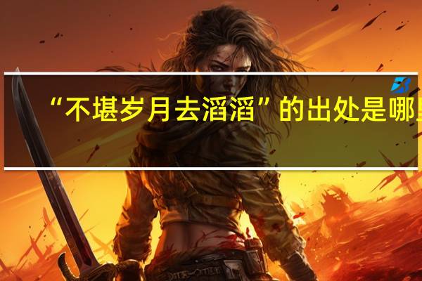 “不堪岁月去滔滔”的出处是哪里