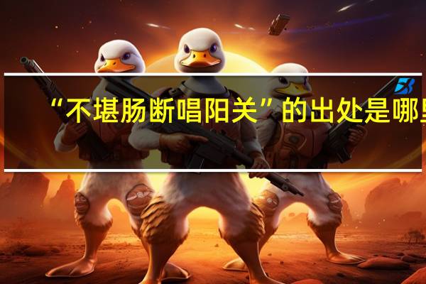 “不堪肠断唱阳关”的出处是哪里