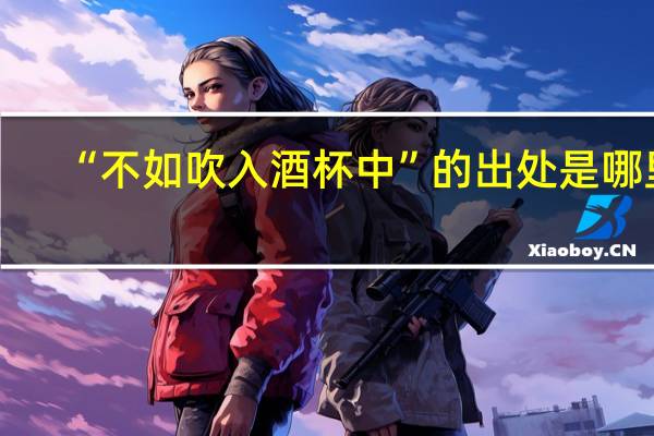 “不如吹入酒杯中”的出处是哪里