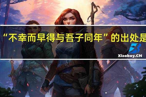 “不幸而早得与吾子同年”的出处是哪里