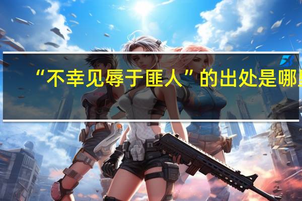 “不幸见辱于匪人”的出处是哪里