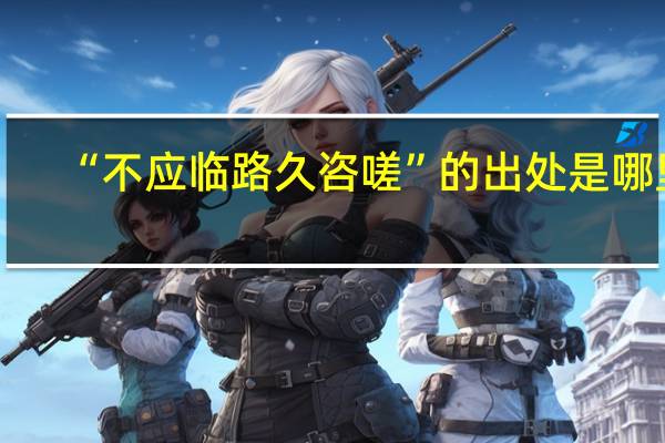 “不应临路久咨嗟”的出处是哪里