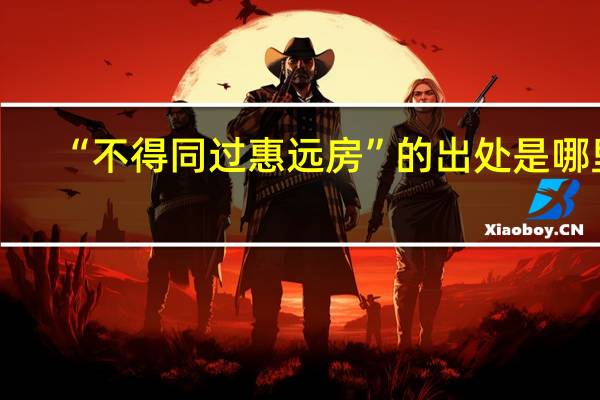 “不得同过惠远房”的出处是哪里