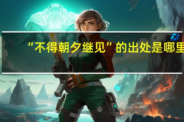 “不得朝夕继见”的出处是哪里