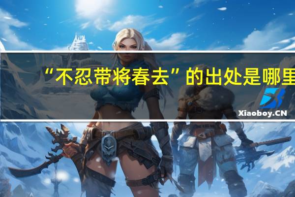 “不忍带将春去”的出处是哪里