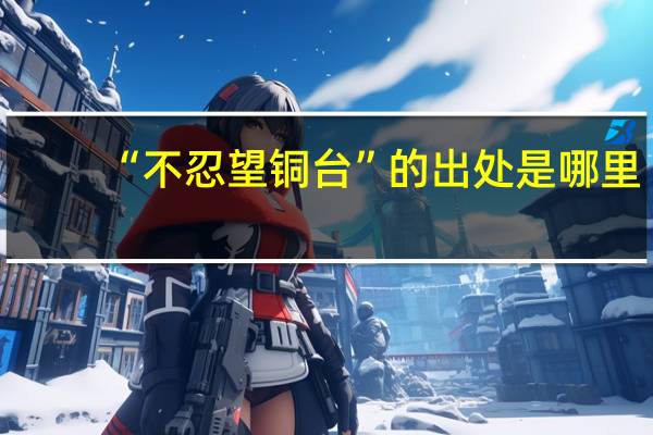 “不忍望铜台”的出处是哪里