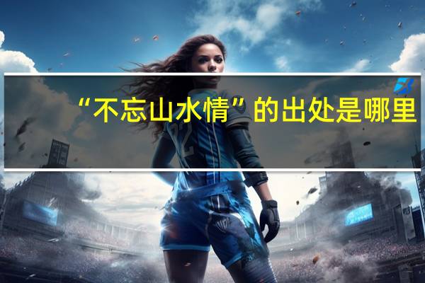 “不忘山水情”的出处是哪里