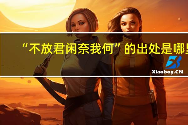 “不放君闲奈我何”的出处是哪里