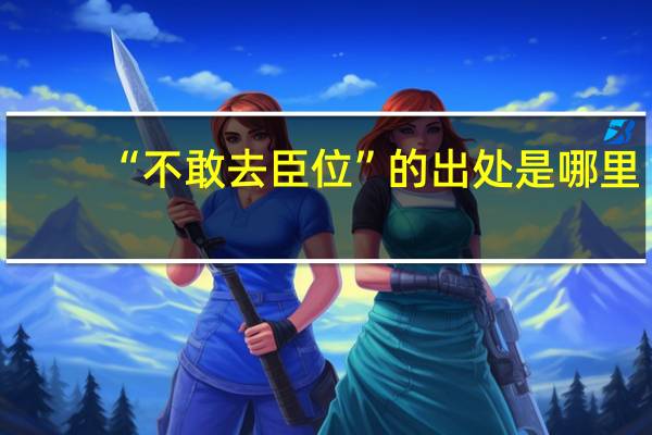 “不敢去臣位”的出处是哪里