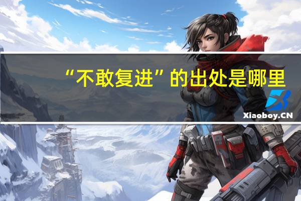 “不敢复进”的出处是哪里