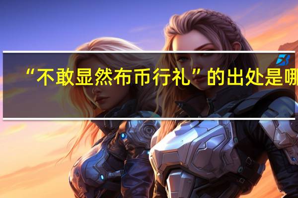 “不敢显然布币行礼”的出处是哪里
