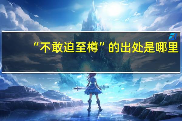 “不敢迫至樽”的出处是哪里