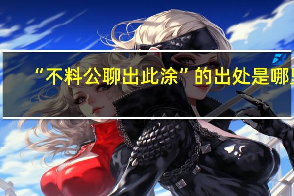 “不料公聊出此涂”的出处是哪里